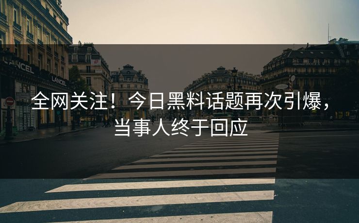 全网关注！今日黑料话题再次引爆，当事人终于回应