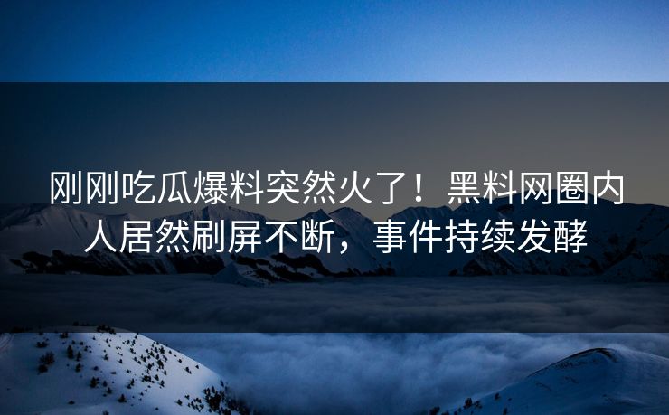 刚刚吃瓜爆料突然火了！黑料网圈内人居然刷屏不断，事件持续发酵
