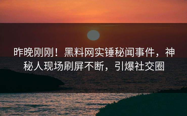 昨晚刚刚！黑料网实锤秘闻事件，神秘人现场刷屏不断，引爆社交圈