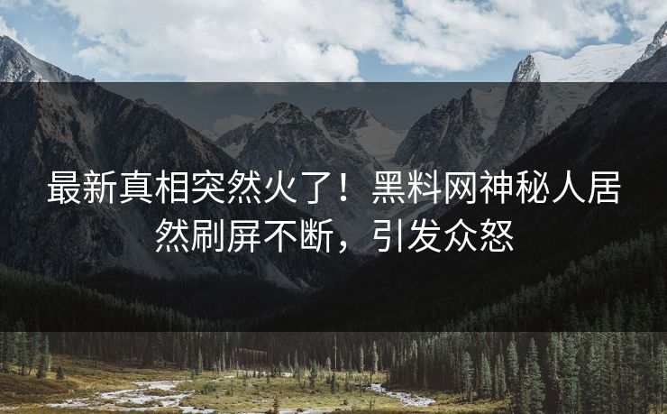 最新真相突然火了！黑料网神秘人居然刷屏不断，引发众怒