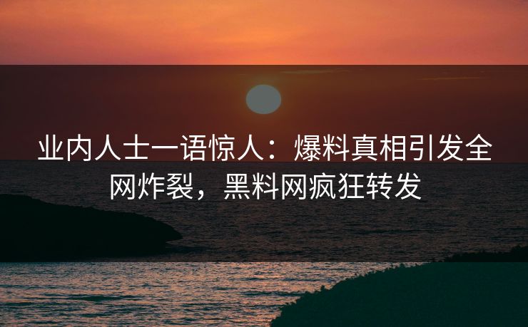 业内人士一语惊人：爆料真相引发全网炸裂，黑料网疯狂转发