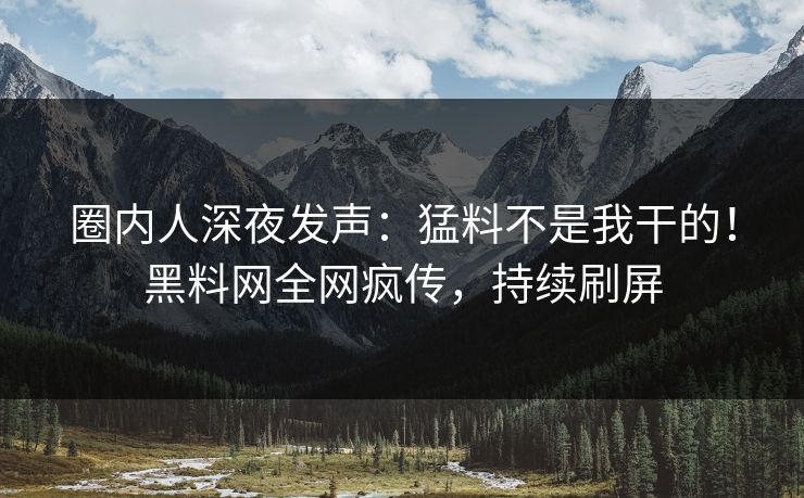 圈内人深夜发声：猛料不是我干的！黑料网全网疯传，持续刷屏