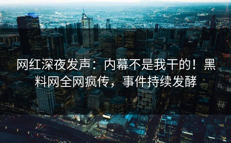 网红深夜发声：内幕不是我干的！黑料网全网疯传，事件持续发酵
