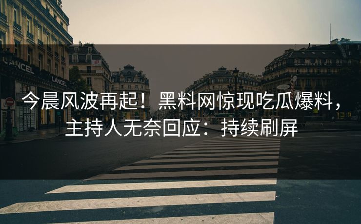 今晨风波再起！黑料网惊现吃瓜爆料，主持人无奈回应：持续刷屏