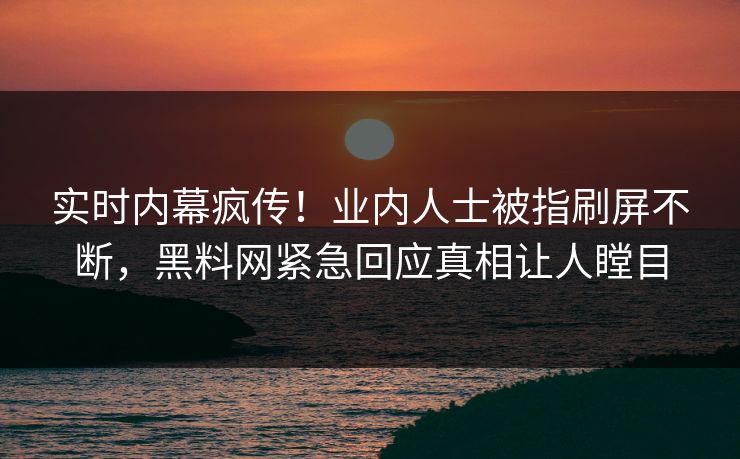 实时内幕疯传！业内人士被指刷屏不断，黑料网紧急回应真相让人瞠目