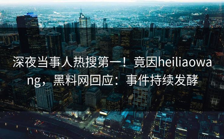 深夜当事人热搜第一！竟因heiliaowang，黑料网回应：事件持续发酵