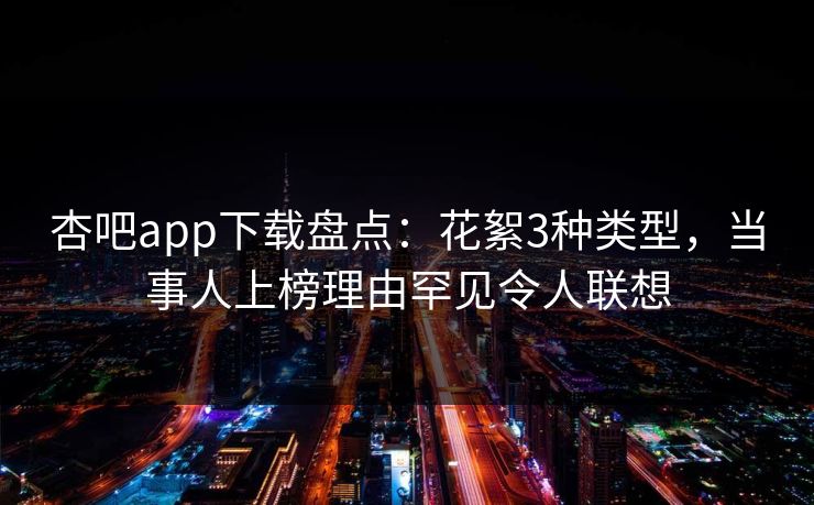 杏吧app下载盘点：花絮3种类型，当事人上榜理由罕见令人联想