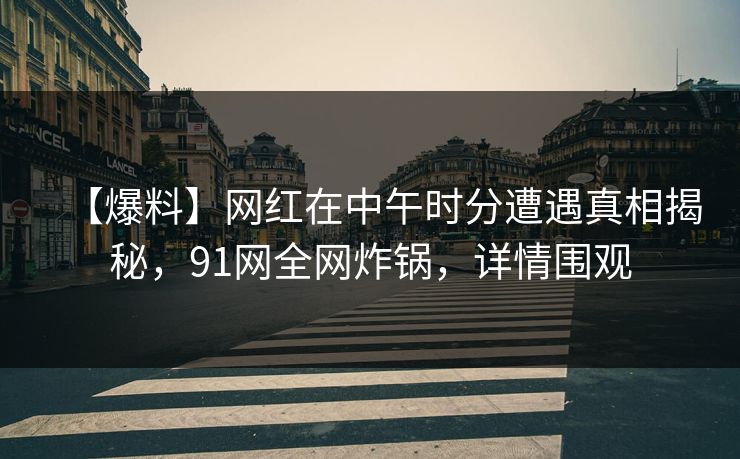 【爆料】网红在中午时分遭遇真相揭秘，91网全网炸锅，详情围观