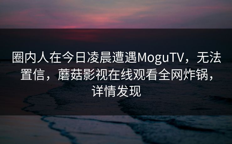 圈内人在今日凌晨遭遇MoguTV，无法置信，蘑菇影视在线观看全网炸锅，详情发现