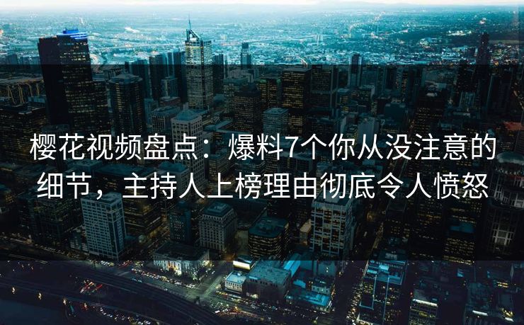 樱花视频盘点：爆料7个你从没注意的细节，主持人上榜理由彻底令人愤怒