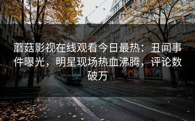 蘑菇影视在线观看今日最热：丑闻事件曝光，明星现场热血沸腾，评论数破万