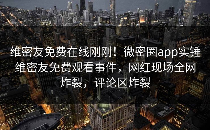 维密友免费在线刚刚！微密圈app实锤维密友免费观看事件，网红现场全网炸裂，评论区炸裂