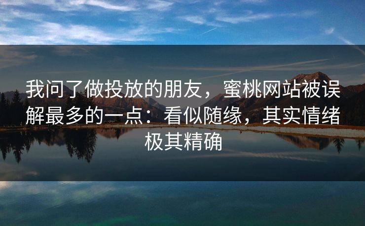 我问了做投放的朋友，蜜桃网站被误解最多的一点：看似随缘，其实情绪极其精确