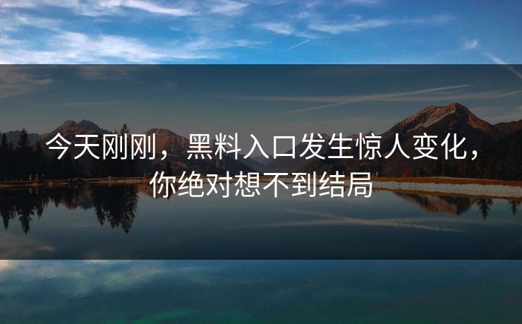 今天刚刚，黑料入口发生惊人变化，你绝对想不到结局