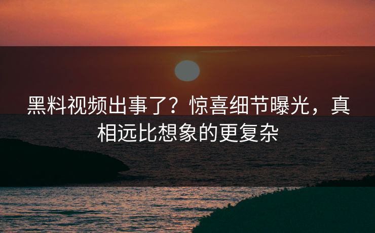 黑料视频出事了？惊喜细节曝光，真相远比想象的更复杂