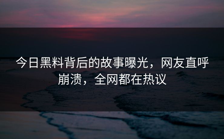 今日黑料背后的故事曝光，网友直呼崩溃，全网都在热议