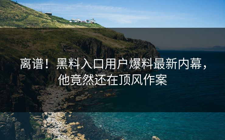 离谱！黑料入口用户爆料最新内幕，他竟然还在顶风作案