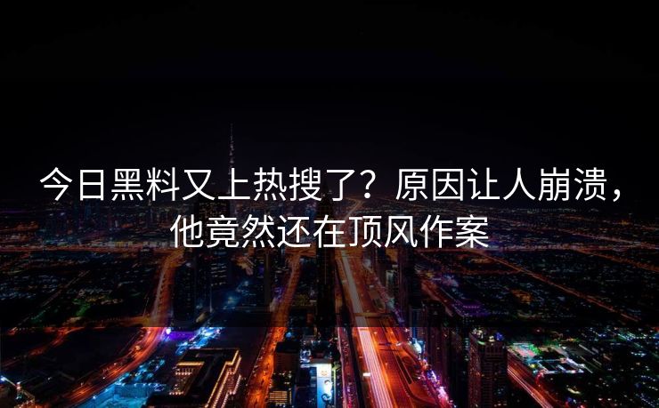 今日黑料又上热搜了？原因让人崩溃，他竟然还在顶风作案