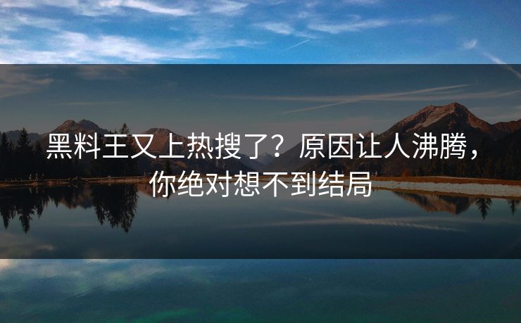 黑料王又上热搜了？原因让人沸腾，你绝对想不到结局