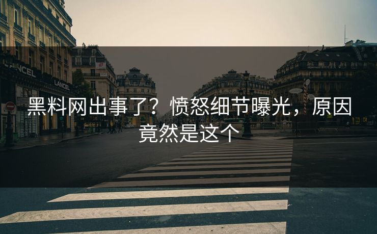 黑料网出事了？愤怒细节曝光，原因竟然是这个