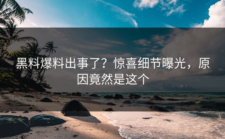 黑料爆料出事了？惊喜细节曝光，原因竟然是这个