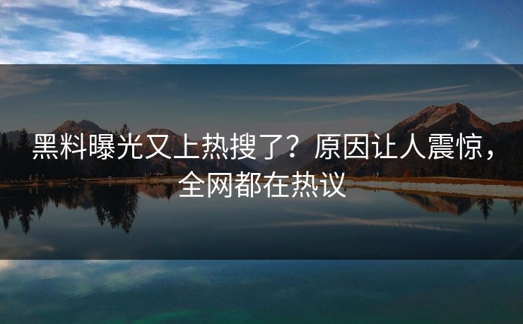 黑料曝光又上热搜了？原因让人震惊，全网都在热议