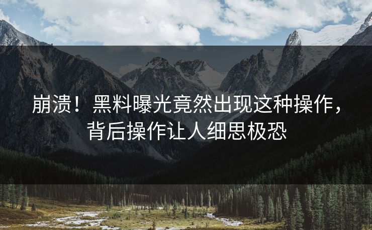 崩溃！黑料曝光竟然出现这种操作，背后操作让人细思极恐