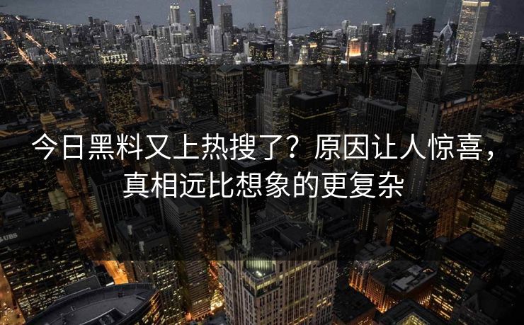 今日黑料又上热搜了？原因让人惊喜，真相远比想象的更复杂