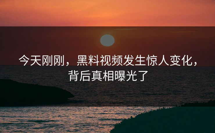 今天刚刚，黑料视频发生惊人变化，背后真相曝光了