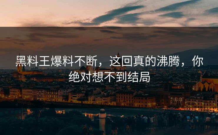 黑料王爆料不断，这回真的沸腾，你绝对想不到结局