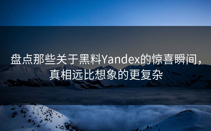 盘点那些关于黑料Yandex的惊喜瞬间，真相远比想象的更复杂