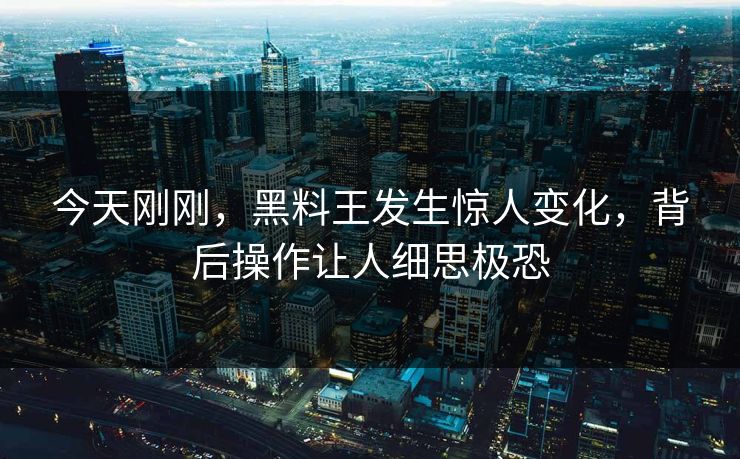 今天刚刚，黑料王发生惊人变化，背后操作让人细思极恐