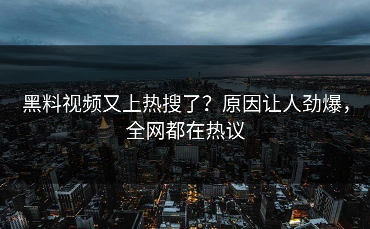 黑料视频又上热搜了？原因让人劲爆，全网都在热议