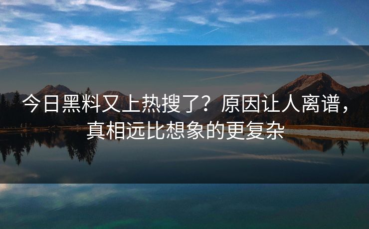 今日黑料又上热搜了？原因让人离谱，真相远比想象的更复杂
