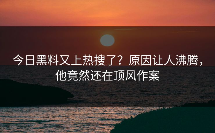 今日黑料又上热搜了？原因让人沸腾，他竟然还在顶风作案