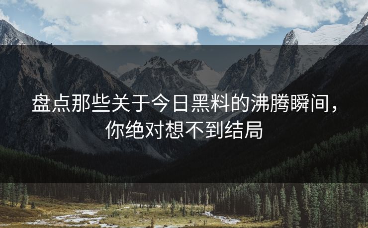 盘点那些关于今日黑料的沸腾瞬间，你绝对想不到结局
