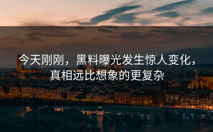 今天刚刚，黑料曝光发生惊人变化，真相远比想象的更复杂