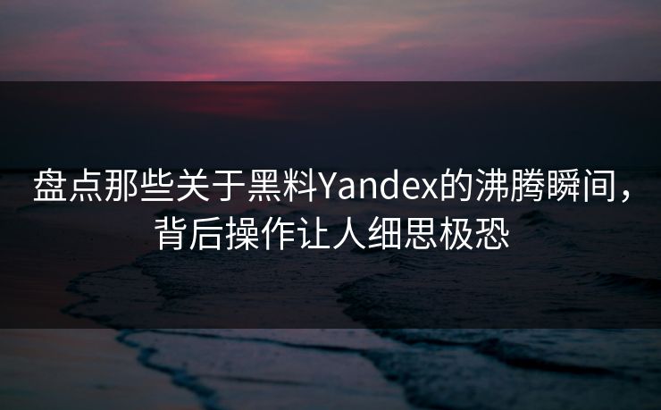 盘点那些关于黑料Yandex的沸腾瞬间，背后操作让人细思极恐