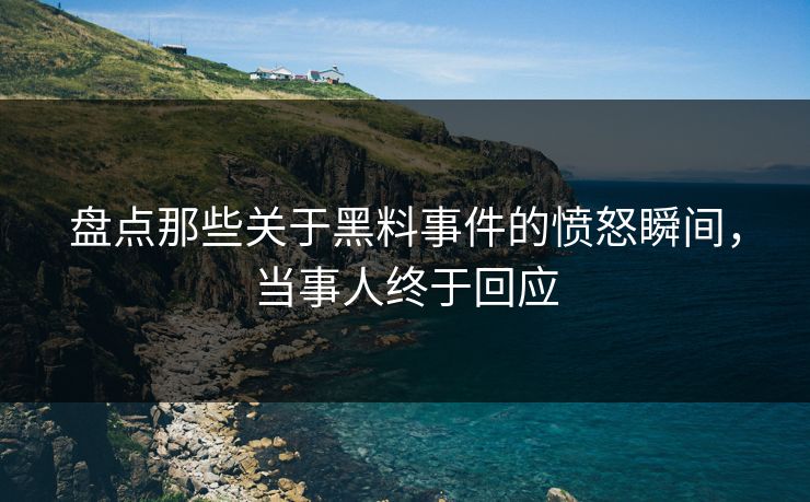 盘点那些关于黑料事件的愤怒瞬间，当事人终于回应