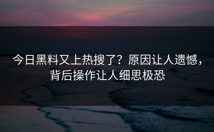 今日黑料又上热搜了？原因让人遗憾，背后操作让人细思极恐