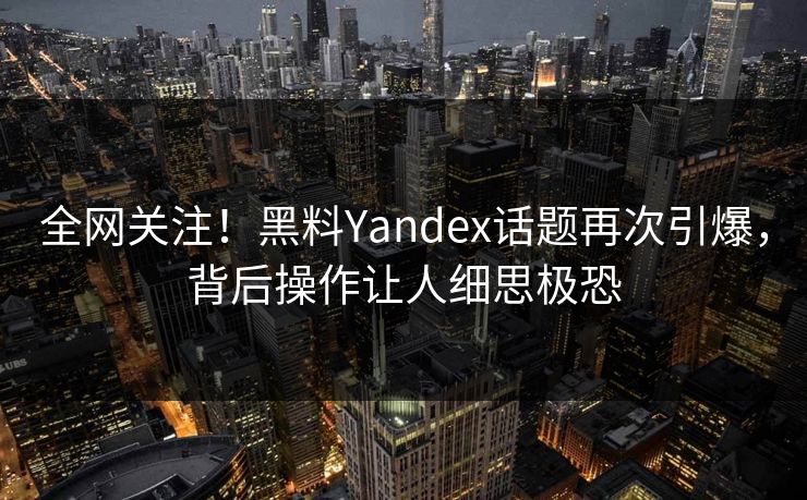 全网关注！黑料Yandex话题再次引爆，背后操作让人细思极恐