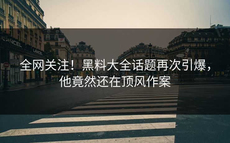 全网关注！黑料大全话题再次引爆，他竟然还在顶风作案