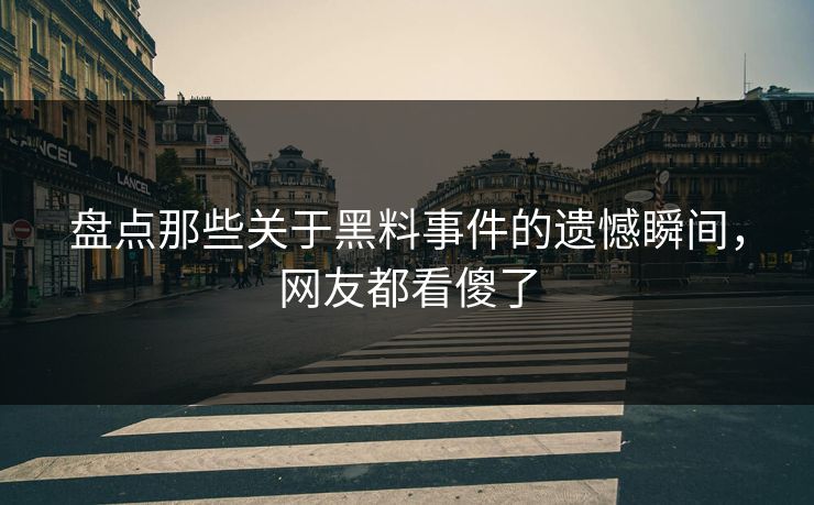 盘点那些关于黑料事件的遗憾瞬间，网友都看傻了