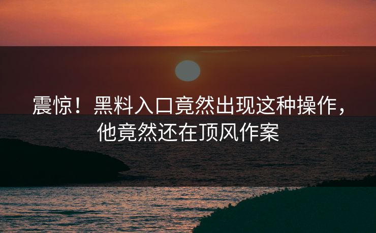震惊！黑料入口竟然出现这种操作，他竟然还在顶风作案