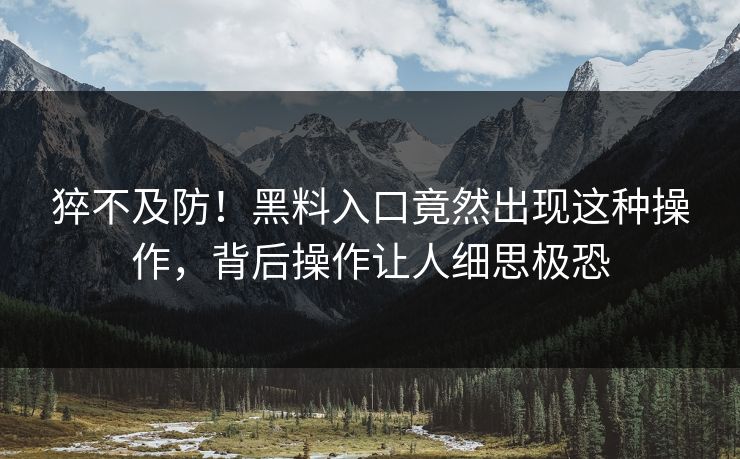 猝不及防！黑料入口竟然出现这种操作，背后操作让人细思极恐