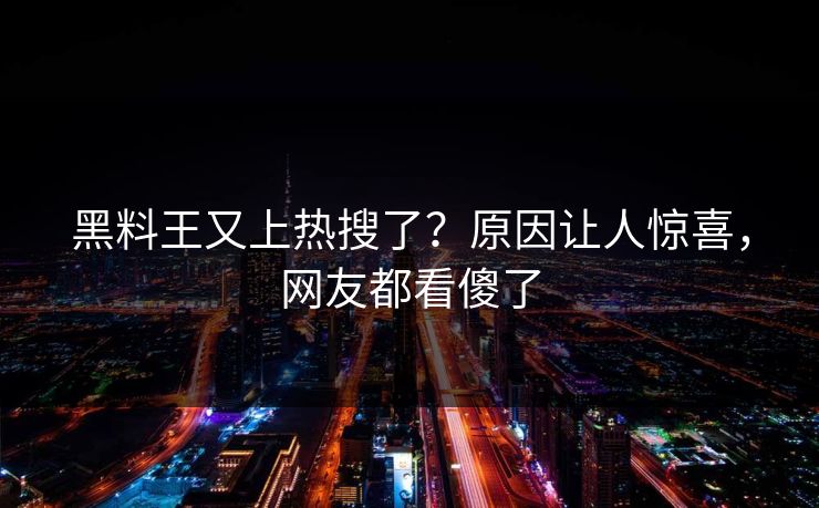 黑料王又上热搜了？原因让人惊喜，网友都看傻了