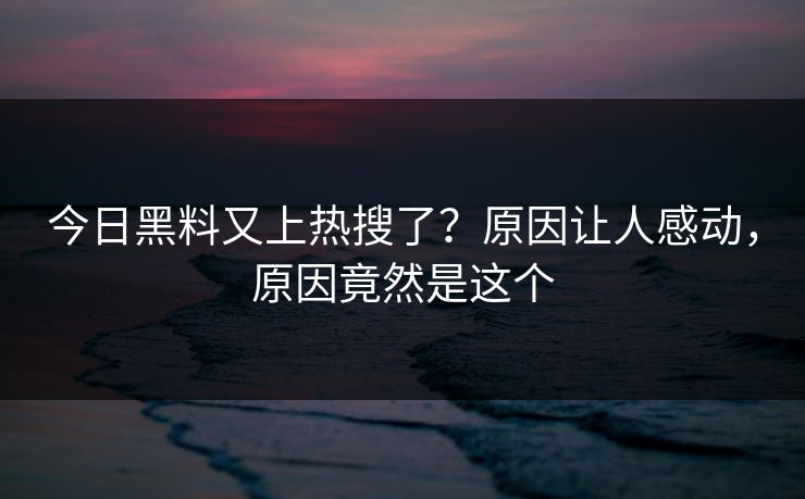 今日黑料又上热搜了？原因让人感动，原因竟然是这个