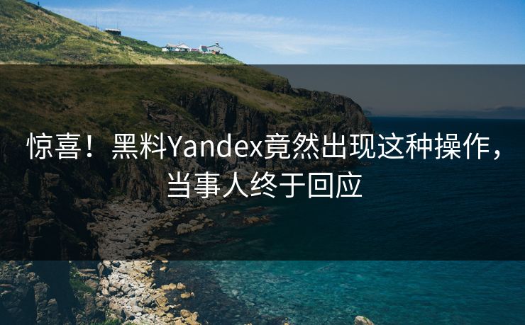 惊喜！黑料Yandex竟然出现这种操作，当事人终于回应
