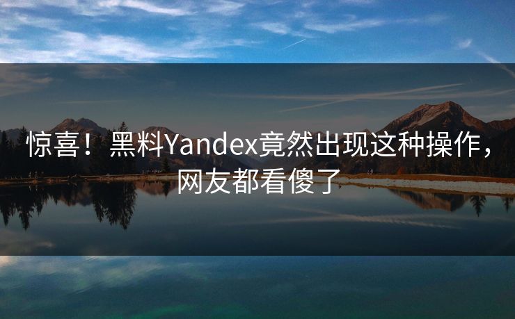 惊喜！黑料Yandex竟然出现这种操作，网友都看傻了