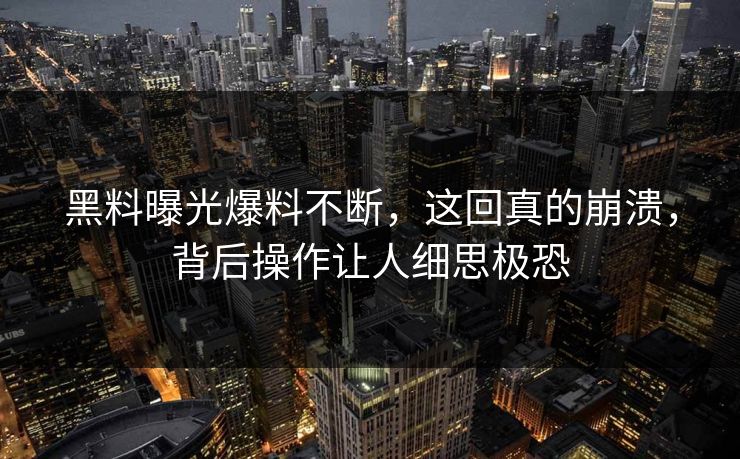 黑料曝光爆料不断，这回真的崩溃，背后操作让人细思极恐